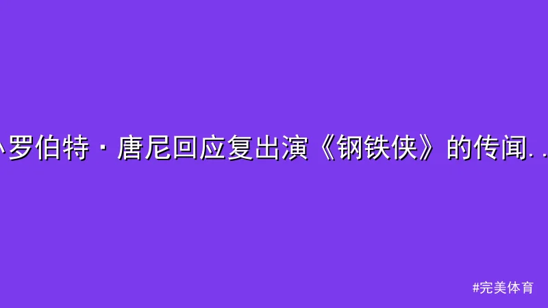 小罗伯特·唐尼回应复出演《钢铁侠》的传闻：过去24小时内掀起热议 - 完美体育App